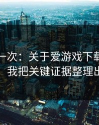 我试了一次：关于爱游戏下载的仿站套路，我把关键证据整理出来了
