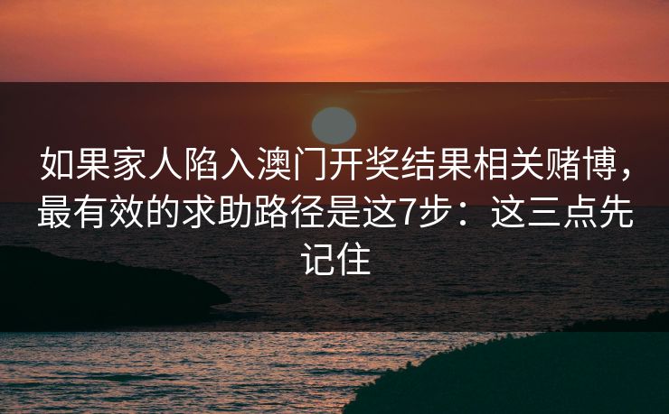 如果家人陷入澳门开奖结果相关赌博，最有效的求助路径是这7步：这三点先记住
