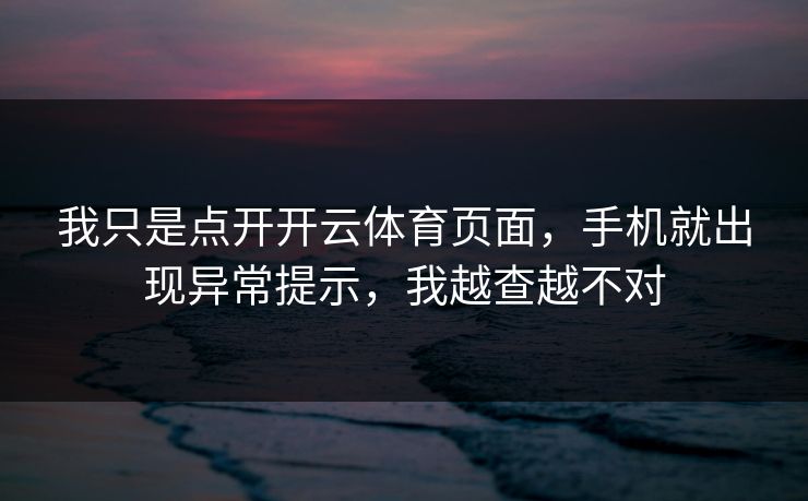 我只是点开开云体育页面，手机就出现异常提示，我越查越不对