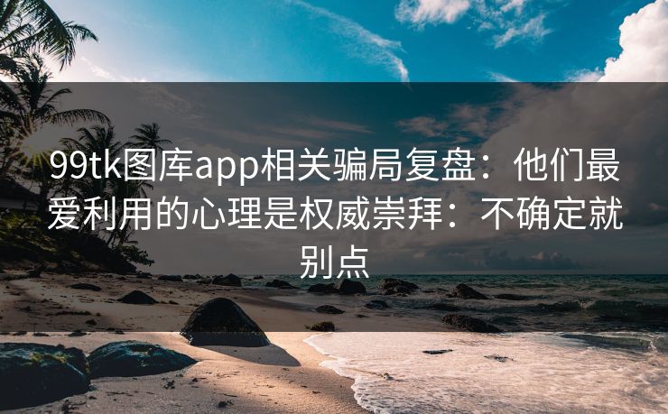 99tk图库app相关骗局复盘：他们最爱利用的心理是权威崇拜：不确定就别点
