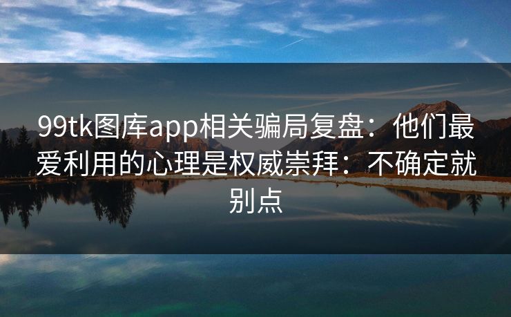99tk图库app相关骗局复盘：他们最爱利用的心理是权威崇拜：不确定就别点