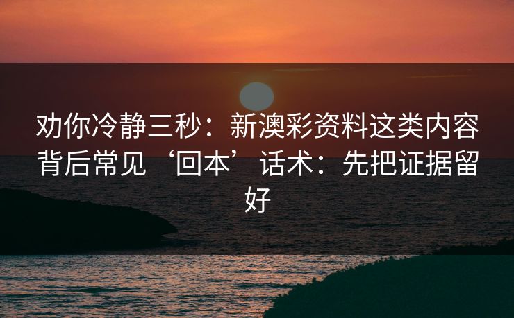 劝你冷静三秒：新澳彩资料这类内容背后常见‘回本’话术：先把证据留好