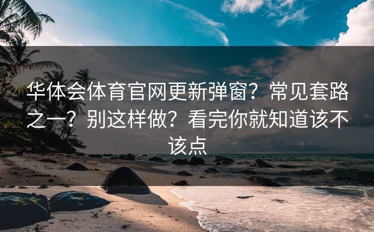 华体会体育官网更新弹窗？常见套路之一？别这样做？看完你就知道该不该点