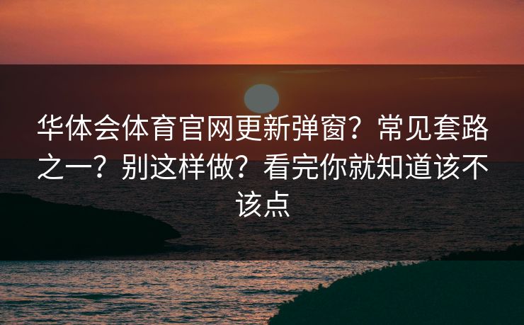 华体会体育官网更新弹窗？常见套路之一？别这样做？看完你就知道该不该点