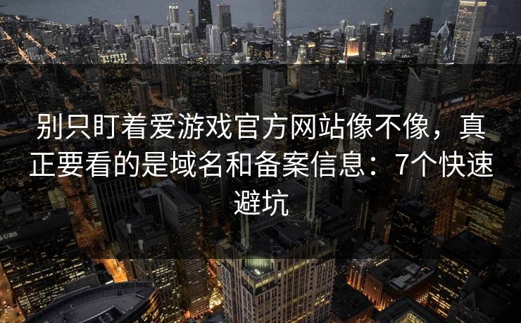 别只盯着爱游戏官方网站像不像，真正要看的是域名和备案信息：7个快速避坑