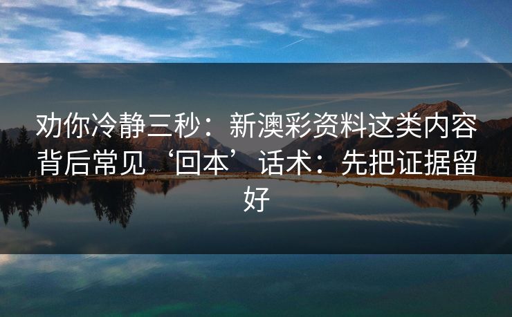 劝你冷静三秒：新澳彩资料这类内容背后常见‘回本’话术：先把证据留好