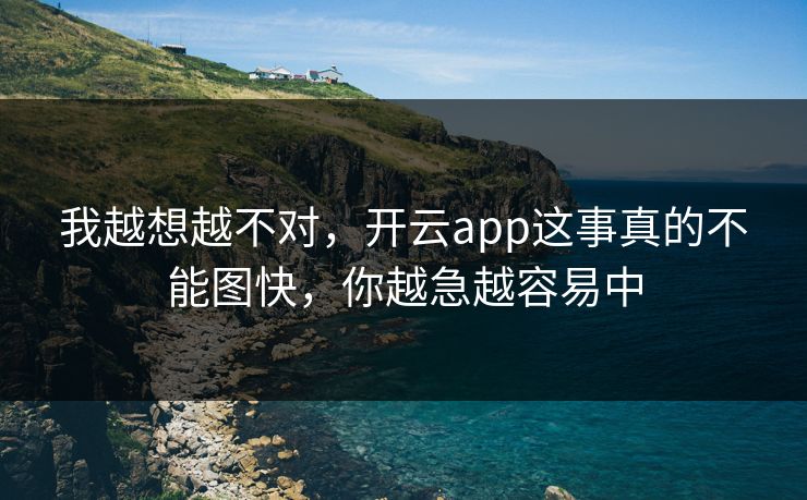 我越想越不对，开云app这事真的不能图快，你越急越容易中