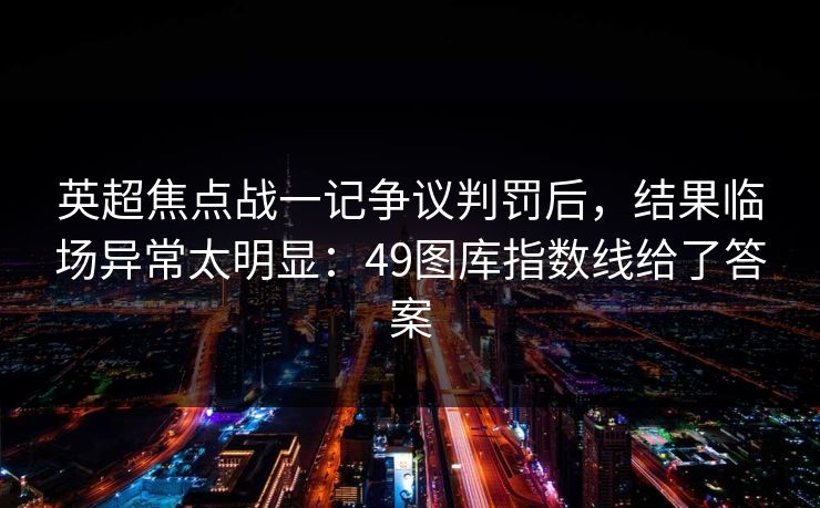 英超焦点战一记争议判罚后，结果临场异常太明显：49图库指数线给了答案