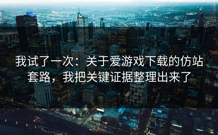 我试了一次：关于爱游戏下载的仿站套路，我把关键证据整理出来了
