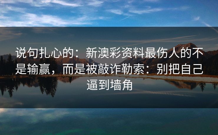 说句扎心的：新澳彩资料最伤人的不是输赢，而是被敲诈勒索：别把自己逼到墙角