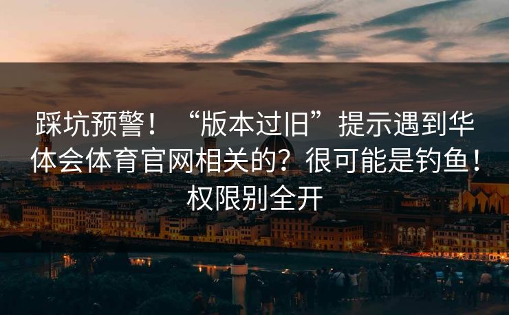 踩坑预警！“版本过旧”提示遇到华体会体育官网相关的？很可能是钓鱼！权限别全开