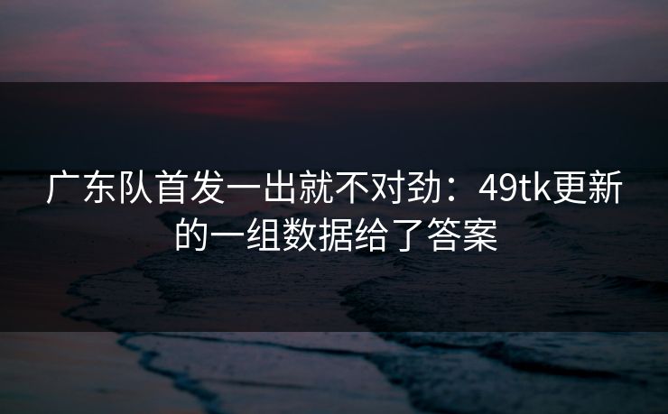广东队首发一出就不对劲：49tk更新的一组数据给了答案