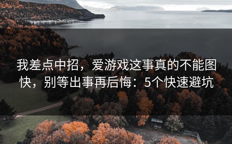 我差点中招，爱游戏这事真的不能图快，别等出事再后悔：5个快速避坑