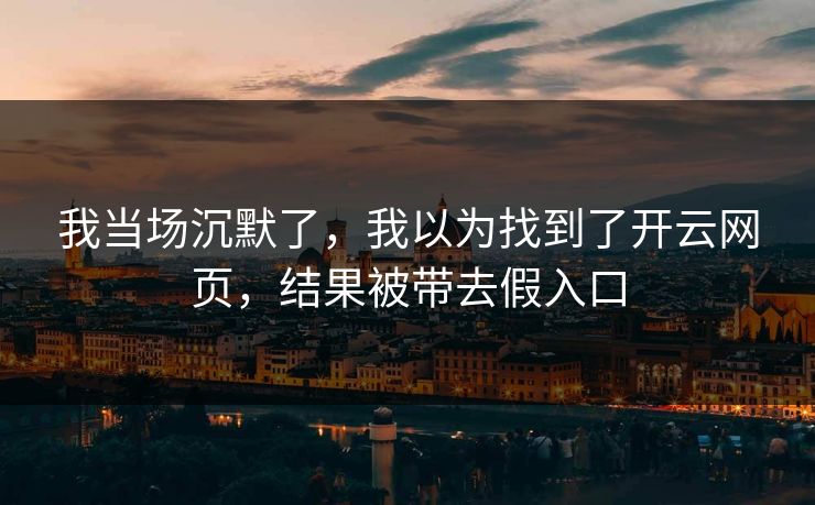 我当场沉默了，我以为找到了开云网页，结果被带去假入口