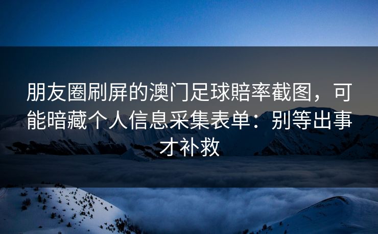 朋友圈刷屏的澳门足球賠率截图，可能暗藏个人信息采集表单：别等出事才补救