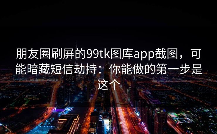 朋友圈刷屏的99tk图库app截图，可能暗藏短信劫持：你能做的第一步是这个