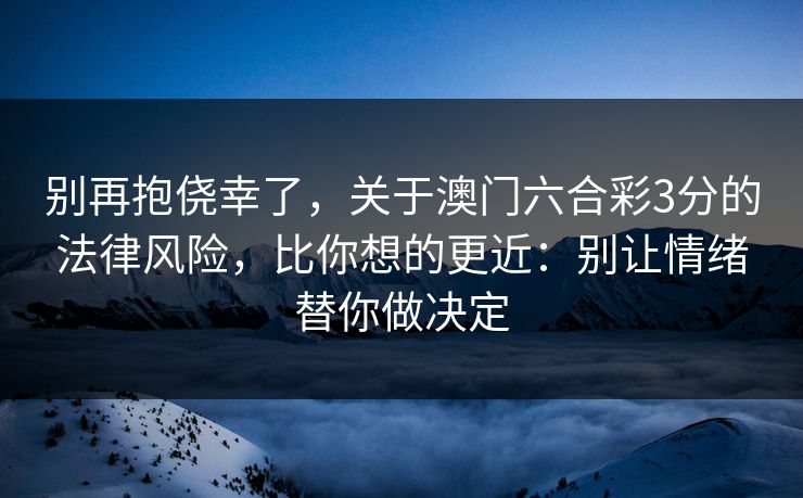 别再抱侥幸了,关于澳门六合彩3分的法律风险,比你想的更近:别让情绪替你做决定 别再抱侥幸了,关于澳门六合彩3分的法律风险,比你想的更近:别让情绪替你做决定