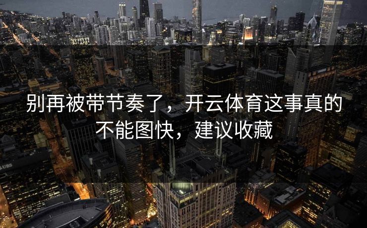 别再被带节奏了，开云体育这事真的不能图快，建议收藏