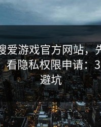 别急着搜爱游戏官方网站，先做这一步验证：看隐私权限申请：30秒快速避坑