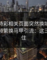澳门時時彩相关页面突然换域名？这往往是频繁换马甲引流：这三点先记住