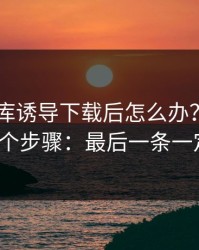 被99图库诱导下载后怎么办？手机自检的3个步骤：最后一条一定要看