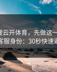 别急着搜云开体育，先做这一步验证：看客服身份：30秒快速避坑