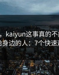 气笑了，kaiyun这事真的不能图快，转给身边的人：7个快速避坑