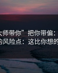 别让“大师带你”把你带偏：谈谈99tk澳门的风险点：这比你想的更重要