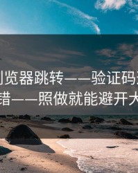 华体会浏览器跳转——验证码这件事千万别犯错——照做就能避开大多数坑