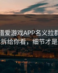 有人假借爱游戏APP名义拉群，我把话术拆给你看，细节才是重点