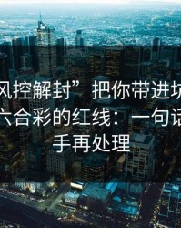 别让“风控解封”把你带进坑里：谈谈澳门六合彩的红线：一句话：先停手再处理
