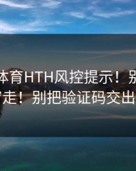 华体会体育HTH风控提示！别跟着弹窗走！别把验证码交出去