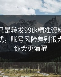 你以为只是转发99tk精准资料？不同传播方式，账号风险差别很大：读完你会更清醒