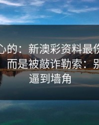 说句扎心的：新澳彩资料最伤人的不是输赢，而是被敲诈勒索：别把自己逼到墙角