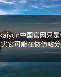 你以为kaiyun中国官网只是个入口，其实它可能在做仿站分流