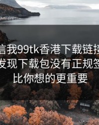 有人私信我99tk香港下载链接，我追到源头发现下载包没有正规签名：这比你想的更重要