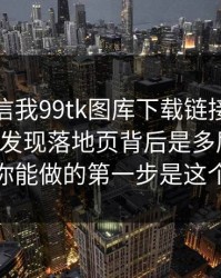 有人私信我99tk图库下载链接，我追到源头发现落地页背后是多层跳转：你能做的第一步是这个