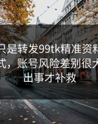 你以为只是转发99tk精准资料？不同传播方式，账号风险差别很大：别等出事才补救