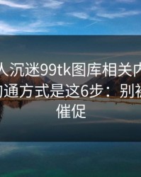 如果家人沉迷99tk图库相关内容，最有效的沟通方式是这6步：别被‘限时’催促