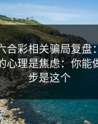 新澳门六合彩相关骗局复盘：他们最爱利用的心理是焦虑：你能做的第一步是这个