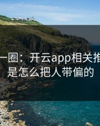 我查了一圈：开云app相关推广链条是怎么把人带偏的