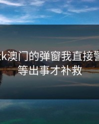 看到99tk澳门的弹窗我直接警觉：别等出事才补救