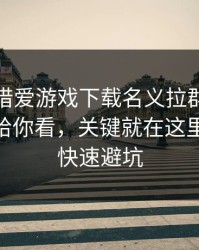 有人假借爱游戏下载名义拉群，我把话术拆给你看，关键就在这里：30秒快速避坑