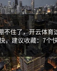 我真的绷不住了，开云体育这事真的不能图快，建议收藏：7个快速避坑