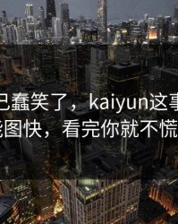 我被自己蠢笑了，kaiyun这事真的不能图快，看完你就不慌了