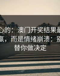 说句扎心的：澳门开奖结果最伤人的不是输赢，而是情绪崩溃：别让情绪替你做决定