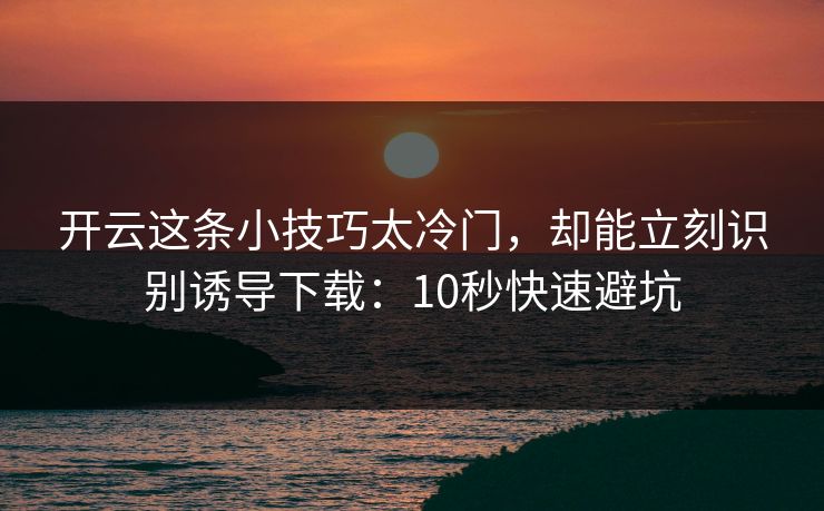 开云这条小技巧太冷门,却能立刻识别诱导下载:10秒快速避坑 开云这条小技巧太冷门,却能立刻识别诱导下载:10秒快速避坑