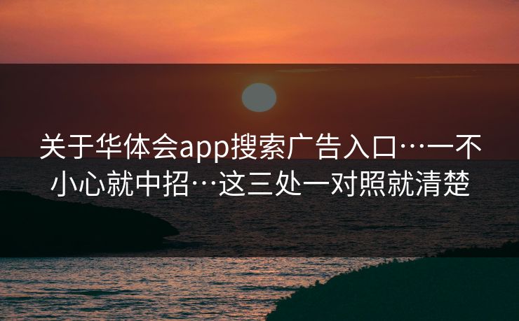 关于华体会app搜索广告入口…一不小心就中招…这三处一对照就清楚 关于华体会app搜索广告入口…一不小心就中招…这三处一对照就清楚