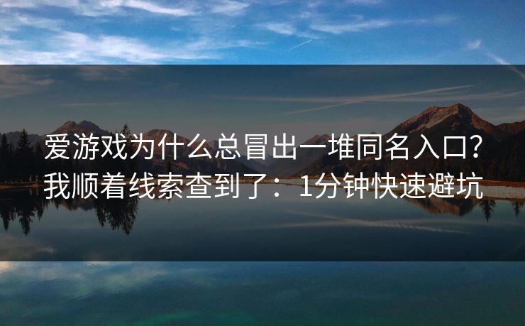 爱游戏为什么总冒出一堆同名入口？我顺着线索查到了：1分钟快速避坑