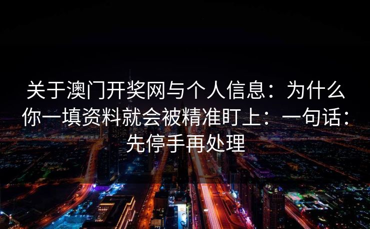 关于澳门开奖网与个人信息：为什么你一填资料就会被精准盯上：一句话：先停手再处理